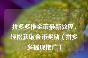 拼多多推金币最新教程,轻松获取金币奖励(拼多多提现推广) 第1张 拼多多推金币最新教程,轻松获取金币奖励(拼多多提现推广) 第1张