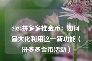 2024拼多多推金币:如何最大化利用这一新功能(拼多多金币活动) 第1张 2024拼多多推金币:如何最大化利用这一新功能(拼多多金币活动) 第1张