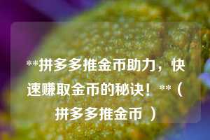 **拼多多推金币助力,快速赚取金币的秘诀!**(拼多多推金币 ) 第1张 **拼多多推金币助力,快速赚取金币的秘诀!**(拼多多推金币 ) 第1张