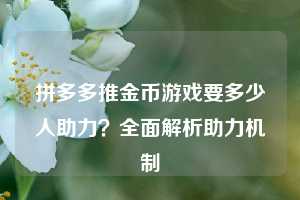 拼多多推金币游戏要多少人助力?全面解析助力机制 第1张 拼多多推金币游戏要多少人助力?全面解析助力机制 第1张