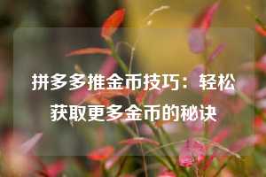 拼多多推金币技巧:轻松获取更多金币的秘诀 第1张 拼多多推金币技巧:轻松获取更多金币的秘诀 第1张