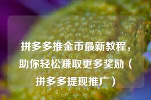 拼多多推金币最新教程,助你轻松赚取更多奖励(拼多多提现推广) 第1张 拼多多推金币最新教程,助你轻松赚取更多奖励(拼多多提现推广) 第1张