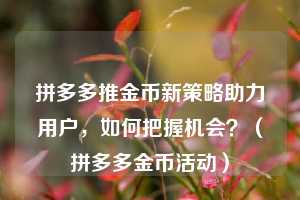 拼多多推金币新策略助力用户,如何把握机会?(拼多多金币活动) 第1张 拼多多推金币新策略助力用户,如何把握机会?(拼多多金币活动) 第1张