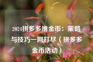 2024拼多多推金币:策略与技巧一网打尽(拼多多金币活动) 第1张 2024拼多多推金币:策略与技巧一网打尽(拼多多金币活动) 第1张
