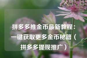 拼多多推金币最新教程:一键获取更多金币秘籍(拼多多提现推广) 第1张 拼多多推金币最新教程:一键获取更多金币秘籍(拼多多提现推广) 第1张