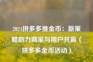 2024拼多多推金币:新策略助力商家与用户共赢(拼多多金币活动) 第1张 2024拼多多推金币:新策略助力商家与用户共赢(拼多多金币活动) 第1张