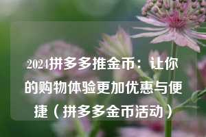 2024拼多多推金币:让你的购物体验更加优惠与便捷(拼多多金币活动) 第1张 2024拼多多推金币:让你的购物体验更加优惠与便捷(拼多多金币活动) 第1张