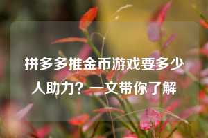 拼多多推金币游戏要多少人助力?一文带你了解 第1张 拼多多推金币游戏要多少人助力?一文带你了解 第1张