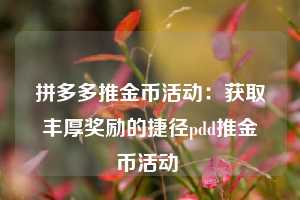 拼多多推金币活动:获取丰厚奖励的捷径pdd推金币活动 第1张 拼多多推金币活动:获取丰厚奖励的捷径pdd推金币活动 第1张