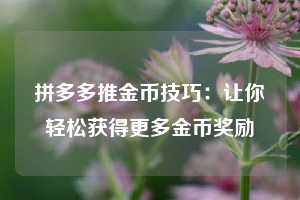 拼多多推金币技巧:让你轻松获得更多金币奖励 第1张 拼多多推金币技巧:让你轻松获得更多金币奖励 第1张