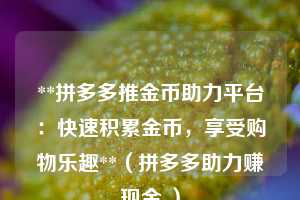 **拼多多推金币助力平台:快速积累金币,享受购物乐趣**(拼多多助力赚现金 ) 第1张 **拼多多推金币助力平台:快速积累金币,享受购物乐趣**(拼多多助力赚现金 ) 第1张