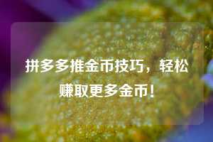 拼多多推金币技巧,轻松赚取更多金币! 第1张 拼多多推金币技巧,轻松赚取更多金币! 第1张