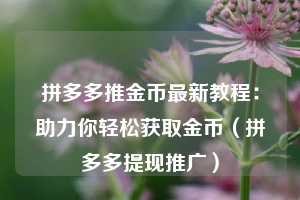 拼多多推金币最新教程:助力你轻松获取金币(拼多多提现推广) 第1张 拼多多推金币最新教程:助力你轻松获取金币(拼多多提现推广) 第1张