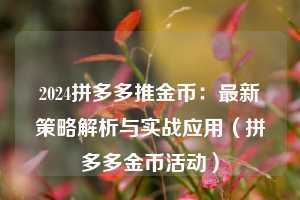 2024拼多多推金币:最新策略解析与实战应用(拼多多金币活动) 第1张 2024拼多多推金币:最新策略解析与实战应用(拼多多金币活动) 第1张