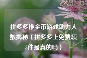 拼多多推金币游戏助力人数揭秘(拼多多上免费领5件是真的吗) 第1张 拼多多推金币游戏助力人数揭秘(拼多多上免费领5件是真的吗) 第1张