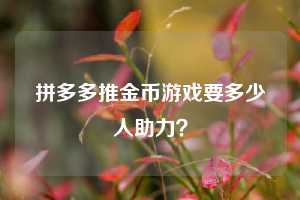 拼多多推金币游戏要多少人助力? 第1张 拼多多推金币游戏要多少人助力? 第1张