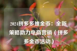 2024拼多多推金币:全新策略助力电商营销(拼多多金币活动) 第1张 2024拼多多推金币:全新策略助力电商营销(拼多多金币活动) 第1张
