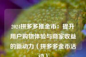 2024拼多多推金币:提升用户购物体验与商家收益的新动力(拼多多金币活动) 第1张 2024拼多多推金币:提升用户购物体验与商家收益的新动力(拼多多金币活动) 第1张