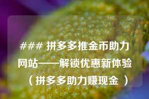 ### 拼多多推金币助力网站——解锁优惠新体验(拼多多助力赚现金 ) 第1张 ### 拼多多推金币助力网站——解锁优惠新体验(拼多多助力赚现金 ) 第1张