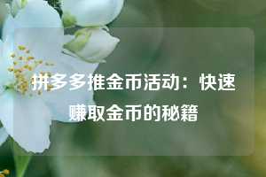 拼多多推金币活动:快速赚取金币的秘籍 第1张 拼多多推金币活动:快速赚取金币的秘籍 第1张