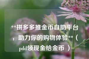 **拼多多推金币自助平台,助力你的购物体验**(pdd领现金给金币 ) 第1张 **拼多多推金币自助平台,助力你的购物体验**(pdd领现金给金币 ) 第1张