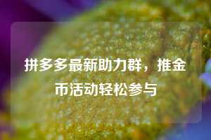 拼多多最新助力群,推金币活动轻松参与 第1张 拼多多最新助力群,推金币活动轻松参与 第1张