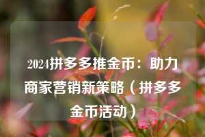 2024拼多多推金币:助力商家营销新策略(拼多多金币活动) 第1张 2024拼多多推金币:助力商家营销新策略(拼多多金币活动) 第1张