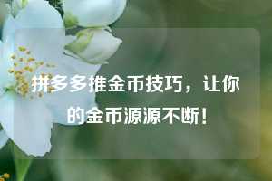 拼多多推金币技巧,让你的金币源源不断! 第1张 拼多多推金币技巧,让你的金币源源不断! 第1张