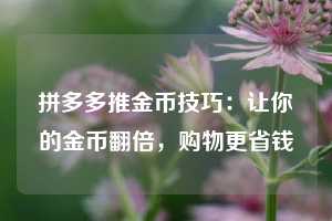 拼多多推金币技巧:让你的金币翻倍,购物更省钱 第1张 拼多多推金币技巧:让你的金币翻倍,购物更省钱 第1张