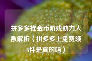 拼多多推金币游戏助力人数解析(拼多多上免费领5件是真的吗) 第1张 拼多多推金币游戏助力人数解析(拼多多上免费领5件是真的吗) 第1张