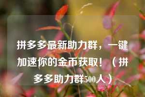 拼多多最新助力群,一键加速你的金币获取!(拼多多助力群500人) 第1张 拼多多最新助力群,一键加速你的金币获取!(拼多多助力群500人) 第1张
