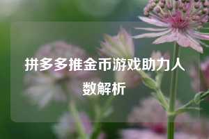 拼多多推金币游戏助力人数解析 第1张 拼多多推金币游戏助力人数解析 第1张