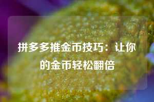 拼多多推金币技巧:让你的金币轻松翻倍 第1张 拼多多推金币技巧:让你的金币轻松翻倍 第1张