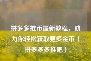 拼多多推币最新教程,助力你轻松获取更多金币(拼多多多推吧) 第1张 拼多多推币最新教程,助力你轻松获取更多金币(拼多多多推吧) 第1张