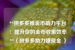 **拼多多推金币助力平台:提升你的金币收集效率**(拼多多助力赚现金 ) 第1张 **拼多多推金币助力平台:提升你的金币收集效率**(拼多多助力赚现金 ) 第1张