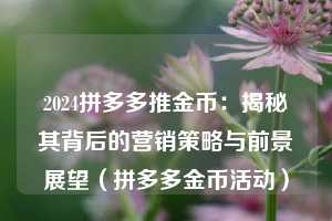 2024拼多多推金币:揭秘其背后的营销策略与前景展望(拼多多金币活动) 第1张 2024拼多多推金币:揭秘其背后的营销策略与前景展望(拼多多金币活动) 第1张