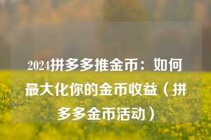 2024拼多多推金币:如何最大化你的金币收益(拼多多金币活动) 第1张 2024拼多多推金币:如何最大化你的金币收益(拼多多金币活动) 第1张