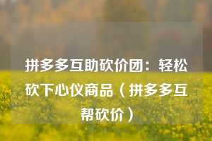 拼多多互助砍价团:轻松砍下心仪商品(拼多多互帮砍价) 第1张 拼多多互助砍价团:轻松砍下心仪商品(拼多多互帮砍价) 第1张
