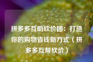 拼多多互助砍价团:打造你的购物省钱新方式(拼多多互帮砍价) 第1张 拼多多互助砍价团:打造你的购物省钱新方式(拼多多互帮砍价) 第1张