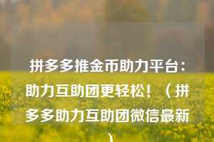 拼多多推金币助力平台:助力互助团更轻松!(拼多多助力互助团微信最新) 第1张 拼多多推金币助力平台:助力互助团更轻松!(拼多多助力互助团微信最新) 第1张