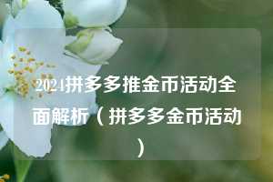 2024拼多多推金币活动全面解析(拼多多金币活动) 第1张 2024拼多多推金币活动全面解析(拼多多金币活动) 第1张
