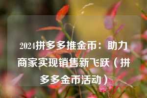 2024拼多多推金币:助力商家实现销售新飞跃(拼多多金币活动) 第1张 2024拼多多推金币:助力商家实现销售新飞跃(拼多多金币活动) 第1张