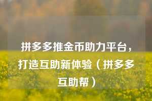 拼多多推金币助力平台,打造互助新体验(拼多多互助帮) 第1张 拼多多推金币助力平台,打造互助新体验(拼多多互助帮) 第1张
