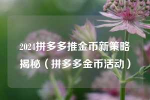 2024拼多多推金币新策略揭秘(拼多多金币活动) 第1张 2024拼多多推金币新策略揭秘(拼多多金币活动) 第1张