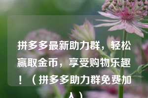 拼多多最新助力群,轻松赢取金币,享受购物乐趣!(拼多多助力群免费加入) 第1张 拼多多最新助力群,轻松赢取金币,享受购物乐趣!(拼多多助力群免费加入) 第1张