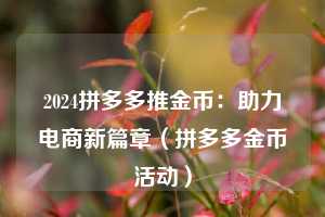 2024拼多多推金币:助力电商新篇章(拼多多金币活动) 第1张 2024拼多多推金币:助力电商新篇章(拼多多金币活动) 第1张