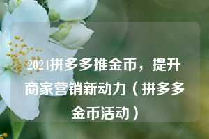 2024拼多多推金币,提升商家营销新动力(拼多多金币活动) 第1张 2024拼多多推金币,提升商家营销新动力(拼多多金币活动) 第1张