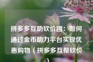 拼多多互助砍价团:如何通过金币助力平台实现优惠购物(拼多多互帮砍价) 第1张 拼多多互助砍价团:如何通过金币助力平台实现优惠购物(拼多多互帮砍价) 第1张