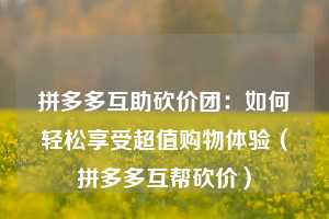 拼多多互助砍价团:如何轻松享受超值购物体验(拼多多互帮砍价) 第1张 拼多多互助砍价团:如何轻松享受超值购物体验(拼多多互帮砍价) 第1张