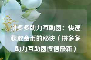 拼多多助力互助团:快速获取金币的秘诀(拼多多助力互助团微信最新) 第1张 拼多多助力互助团:快速获取金币的秘诀(拼多多助力互助团微信最新) 第1张